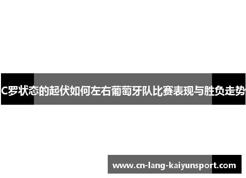 C罗状态的起伏如何左右葡萄牙队比赛表现与胜负走势