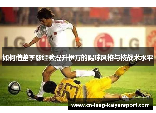 如何借鉴李毅经验提升伊万的踢球风格与技战术水平