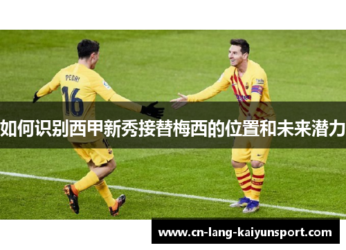 如何识别西甲新秀接替梅西的位置和未来潜力