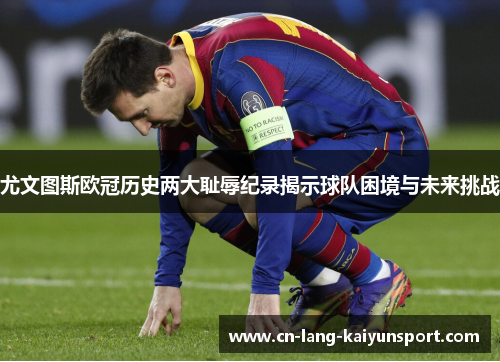尤文图斯欧冠历史两大耻辱纪录揭示球队困境与未来挑战