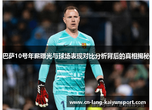 巴萨10号年薪曝光与球场表现对比分析背后的真相揭秘