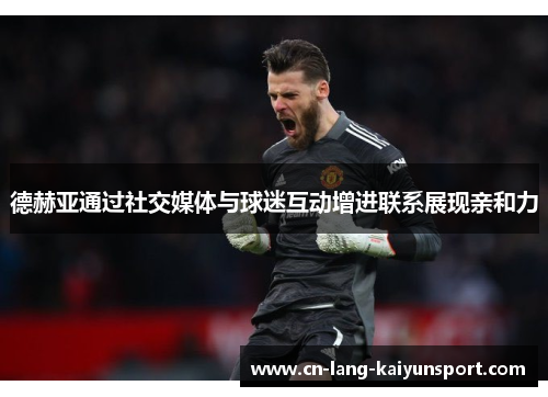 德赫亚通过社交媒体与球迷互动增进联系展现亲和力