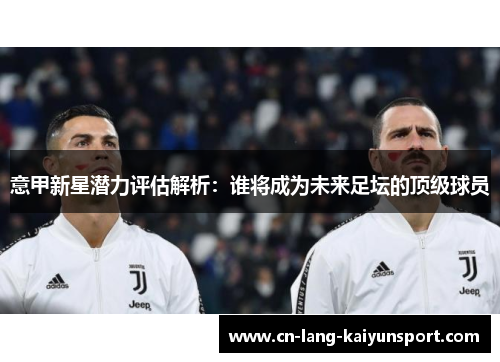 意甲新星潜力评估解析：谁将成为未来足坛的顶级球员