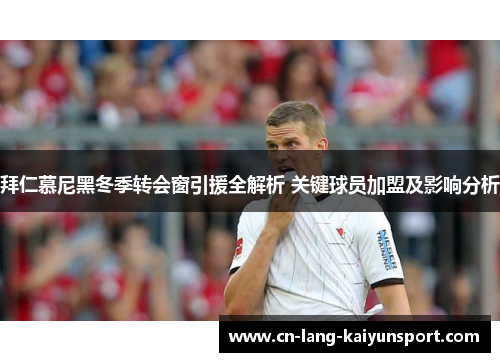 拜仁慕尼黑冬季转会窗引援全解析 关键球员加盟及影响分析