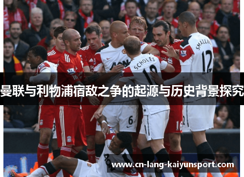 曼联与利物浦宿敌之争的起源与历史背景探究