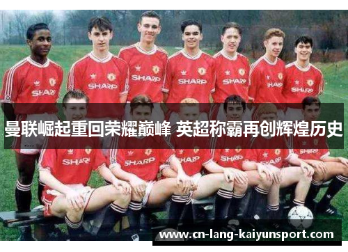 曼联崛起重回荣耀巅峰 英超称霸再创辉煌历史
