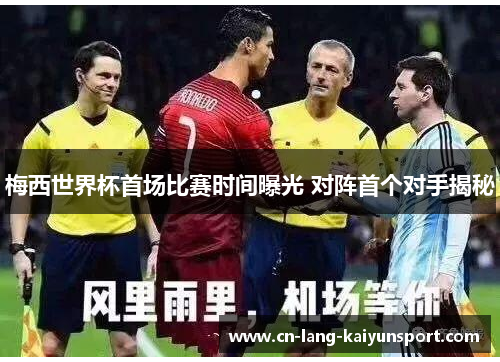梅西世界杯首场比赛时间曝光 对阵首个对手揭秘