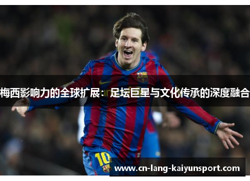 梅西影响力的全球扩展：足坛巨星与文化传承的深度融合