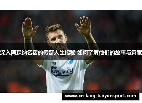 深入阿森纳名宿的传奇人生揭秘 如何了解他们的故事与贡献