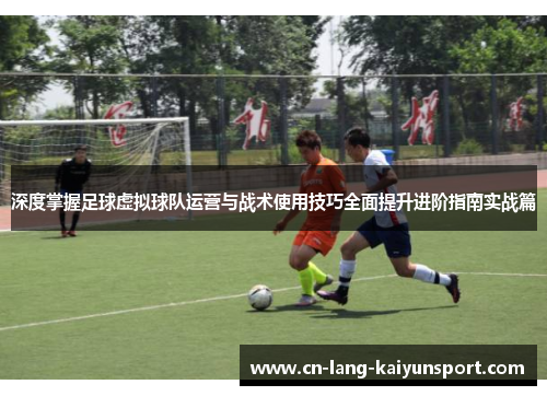 深度掌握足球虚拟球队运营与战术使用技巧全面提升进阶指南实战篇