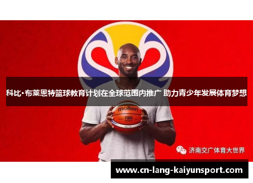 科比·布莱恩特篮球教育计划在全球范围内推广 助力青少年发展体育梦想