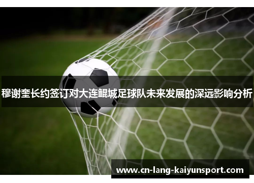 穆谢奎长约签订对大连鲲城足球队未来发展的深远影响分析