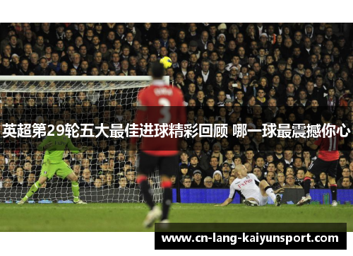 英超第29轮五大最佳进球精彩回顾 哪一球最震撼你心