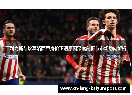 菲利克斯与坎塞洛西甲身价下滑原因深度剖析与市场动向解析