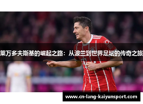 莱万多夫斯基的崛起之路：从波兰到世界足坛的传奇之旅