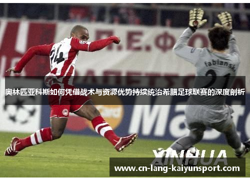奥林匹亚科斯如何凭借战术与资源优势持续统治希腊足球联赛的深度剖析