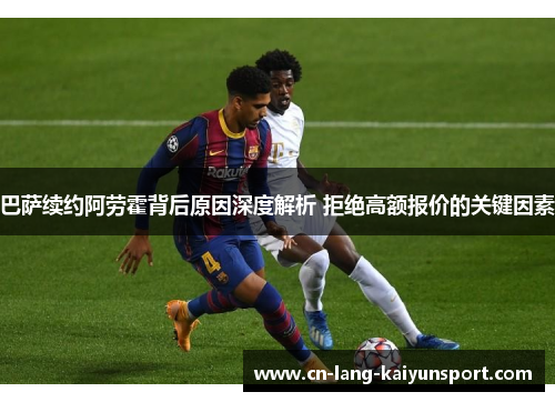 巴萨续约阿劳霍背后原因深度解析 拒绝高额报价的关键因素