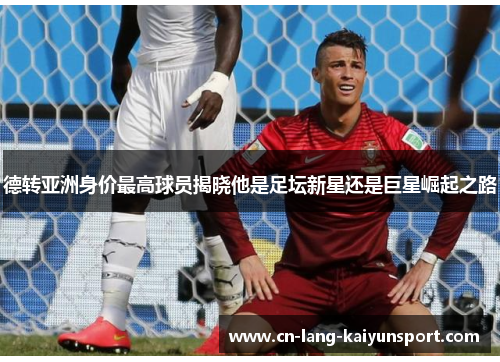 德转亚洲身价最高球员揭晓他是足坛新星还是巨星崛起之路