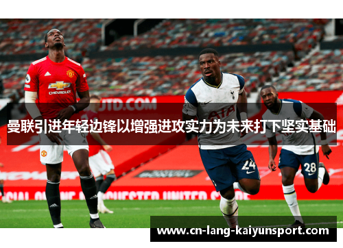 曼联引进年轻边锋以增强进攻实力为未来打下坚实基础