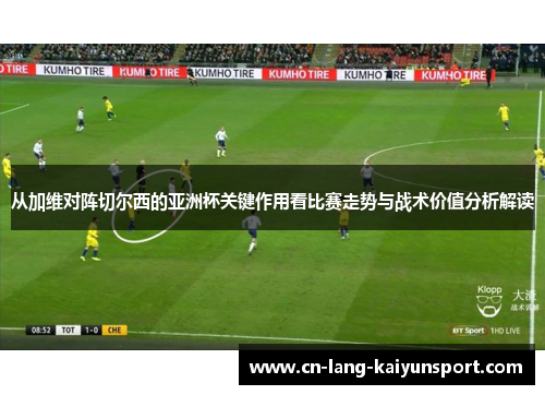 从加维对阵切尔西的亚洲杯关键作用看比赛走势与战术价值分析解读