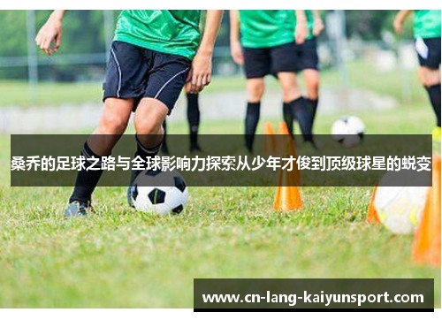 桑乔的足球之路与全球影响力探索从少年才俊到顶级球星的蜕变