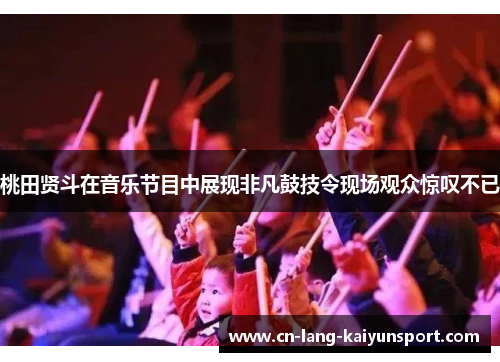 桃田贤斗在音乐节目中展现非凡鼓技令现场观众惊叹不已