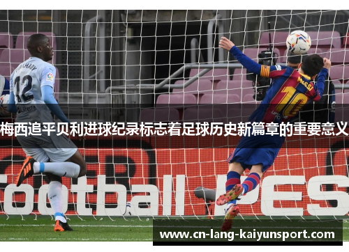 梅西追平贝利进球纪录标志着足球历史新篇章的重要意义