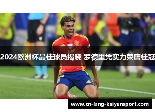 2024欧洲杯最佳球员揭晓 罗德里凭实力荣膺桂冠