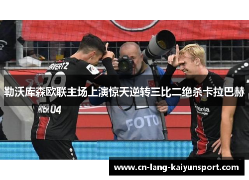 勒沃库森欧联主场上演惊天逆转三比二绝杀卡拉巴赫