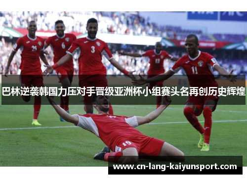 巴林逆袭韩国力压对手晋级亚洲杯小组赛头名再创历史辉煌