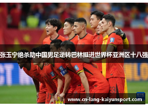 张玉宁绝杀助中国男足逆转巴林挺进世界杯亚洲区十八强