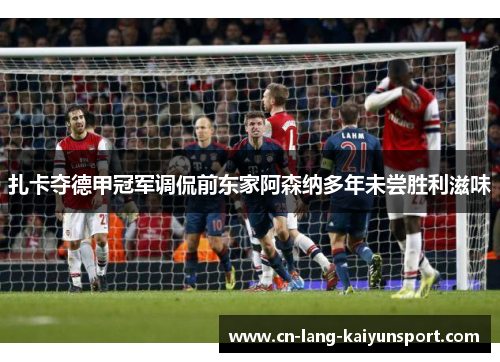 扎卡夺德甲冠军调侃前东家阿森纳多年未尝胜利滋味