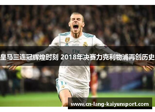 皇马三连冠辉煌时刻 2018年决赛力克利物浦再创历史