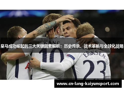 皇马成功崛起的三大关键因素解析：历史传承、战术革新与全球化战略
