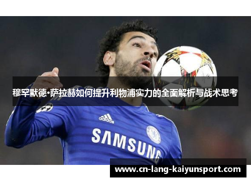 穆罕默德·萨拉赫如何提升利物浦实力的全面解析与战术思考