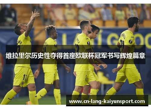 维拉里尔历史性夺得首座欧联杯冠军书写辉煌篇章