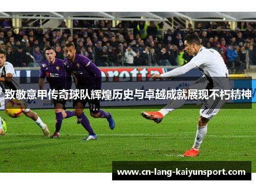 致敬意甲传奇球队辉煌历史与卓越成就展现不朽精神