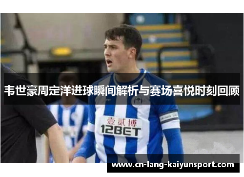 韦世豪周定洋进球瞬间解析与赛场喜悦时刻回顾